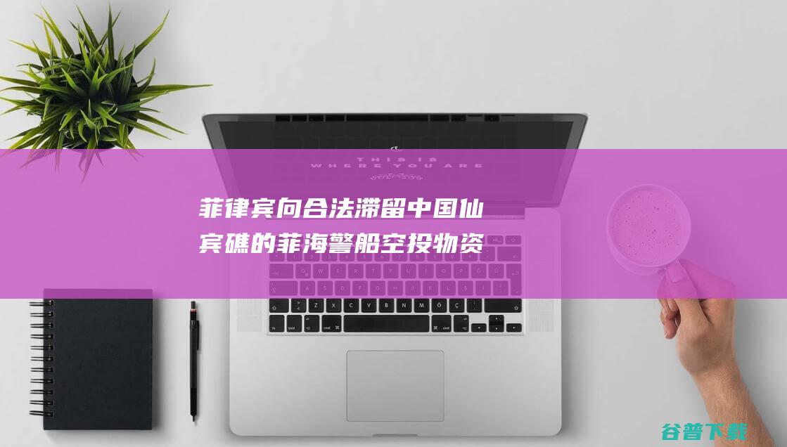 菲律宾向合法滞留中国仙宾礁的菲海警船空投物资 中国海警发声 (菲律宾违法)