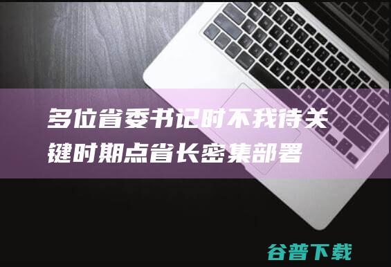 多位省委书记时不我待关键时期点省长密集部署