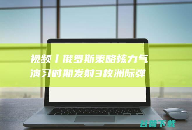 视频丨俄罗斯策略核力气演习时期发射3枚洲际弹道导弹 (俄罗斯视频讲解七下)