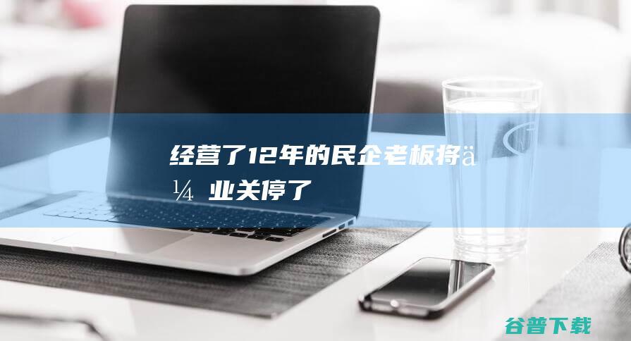 经营了12年的民企老板将关停了