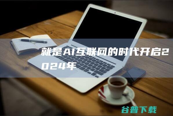 就是AI互联网的时代开启 2024年