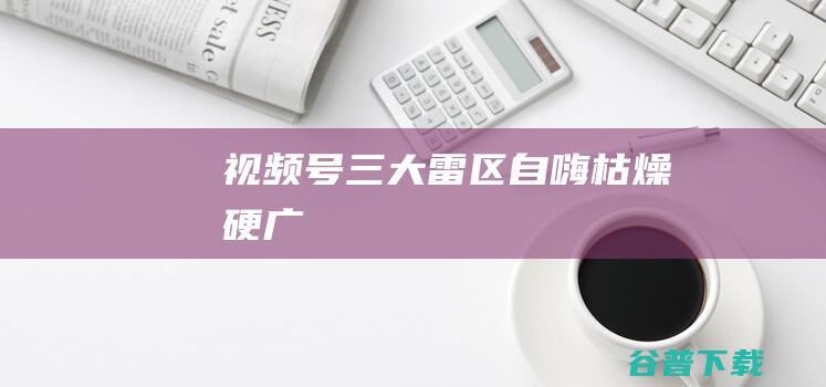 视频号三大雷区自嗨枯燥硬广