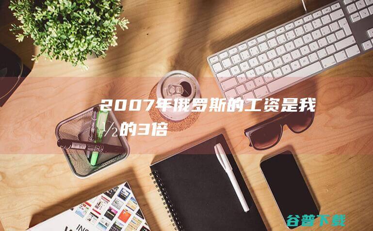 2007年俄罗斯的工资是我国的3倍