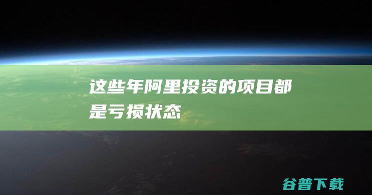 这些年阿里投资的项目都是亏损状态