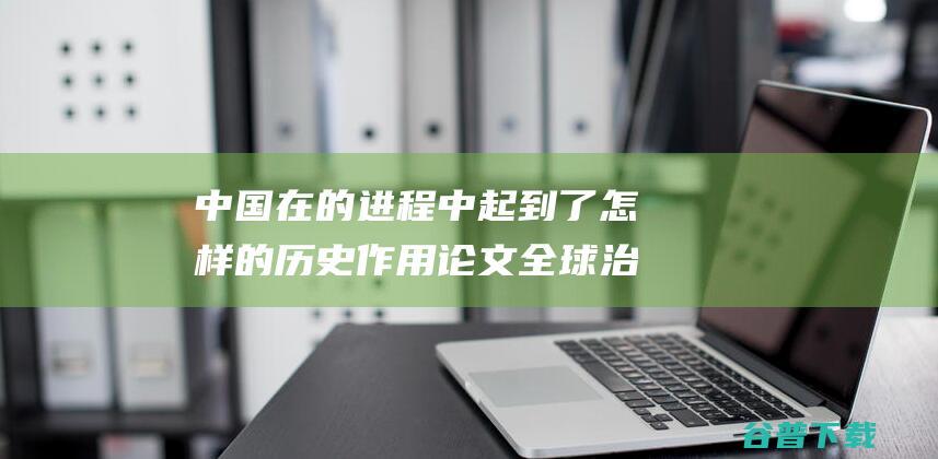 中国在 的进程中起到了怎样的历史作用论文 全球治理 (中国的进程历史)