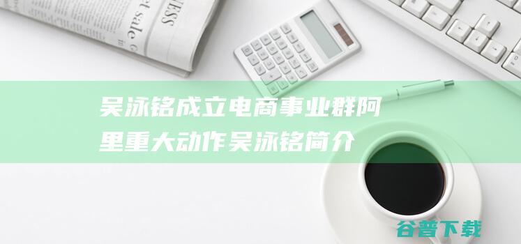 吴泳铭成立电商事业群 阿里重大动作 (吴泳铭简介)