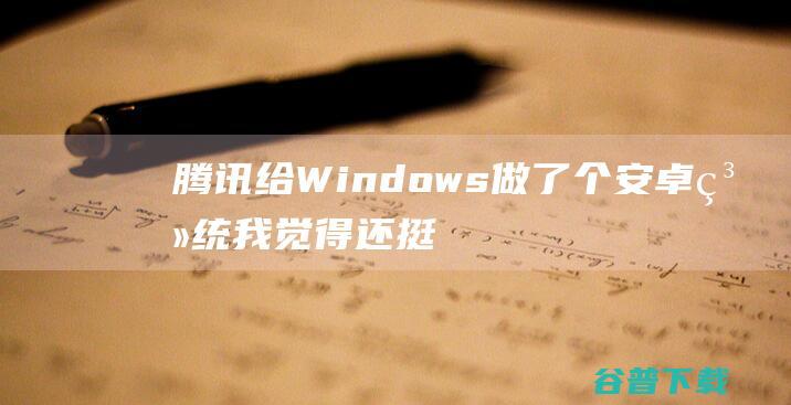 腾讯给Windows做了个 安卓系统 我觉得还挺好用的 (腾讯给深圳带来了多少gdp)