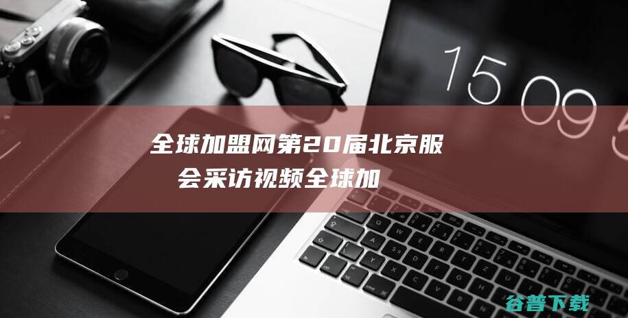 全球加盟网第20届北京服博会采访视频 (全球加盟网第一名是谁)