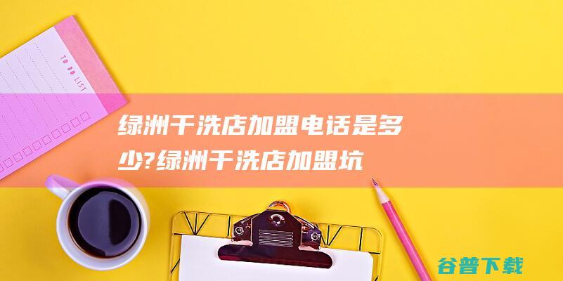 绿洲干洗店加盟电话是多少? (绿洲干洗店加盟坑)