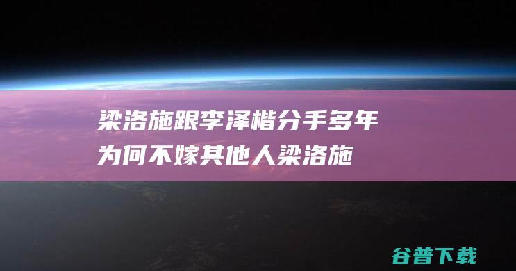 梁洛施跟李泽楷分手多年 为何不嫁其他人 (梁洛施跟李泽楷结婚了吗)