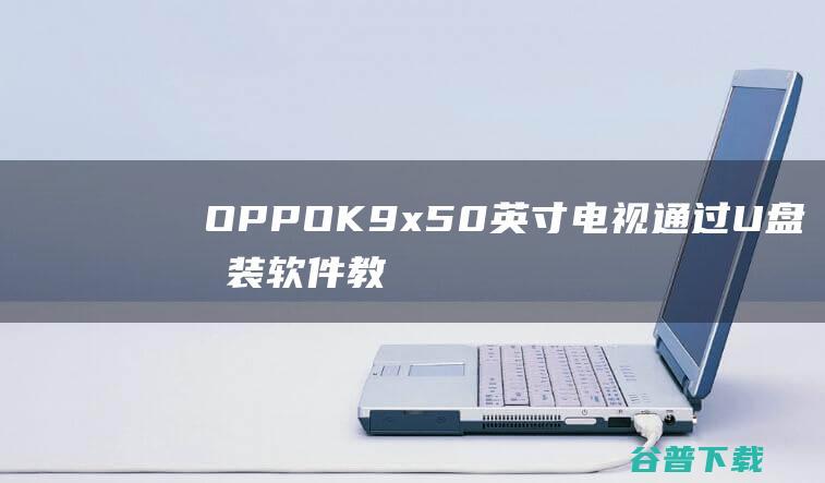 OPPO K9x 50英寸电视通过U盘安装软件教程 (oppok9pro)