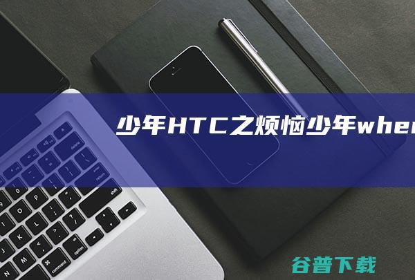 少年HTC之烦恼 (少年where)