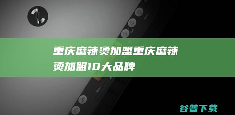 重庆麻辣烫加盟 (重庆麻辣烫加盟10大品牌)