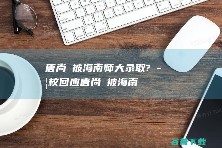 唐尚珺被海南师大录取?学校回应 (唐尚珺被海南师大录取?校方回应)