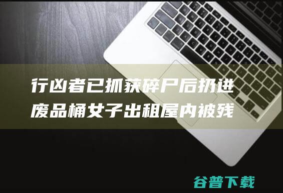 行凶者已抓获 碎尸后扔进废品桶 女子出租屋内被残忍杀害 为情还是为财 (行凶者已抓获怎么办)