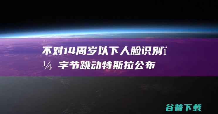 不对14周岁以下人脸识别；字节跳动 特斯拉公布现场视频；​人脸识别将有国家标准 知情人还原特斯拉广州撞墙致死 目前无上市计划 (不对14周岁以下人脸识别)