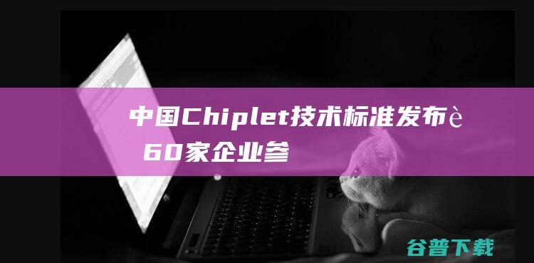 中国Chiplet技术标准发布 超60家企业参与编制 (中国吃螃蟹历史)