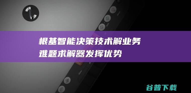 根基 智能决策技术解业务难题 求解器发挥 优势