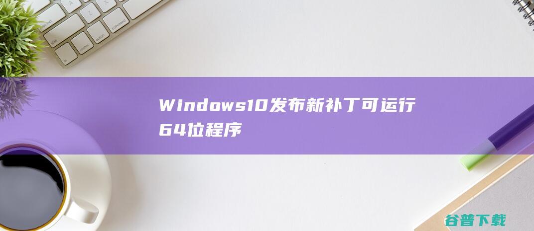 Windows10发布新补丁 可运行64位程序 拥抱ARM (windows)