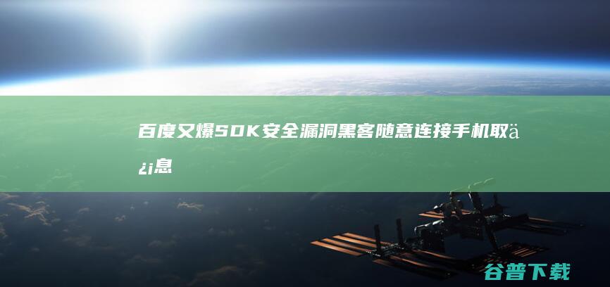 百度又爆SDK安全漏洞黑客随意连接手机取信息