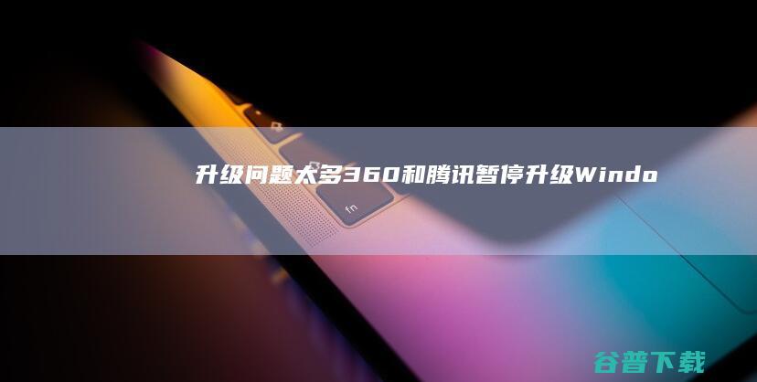 升级问题太多！360和腾讯暂停升级Windows10服务 (升级问题太多怎么办)