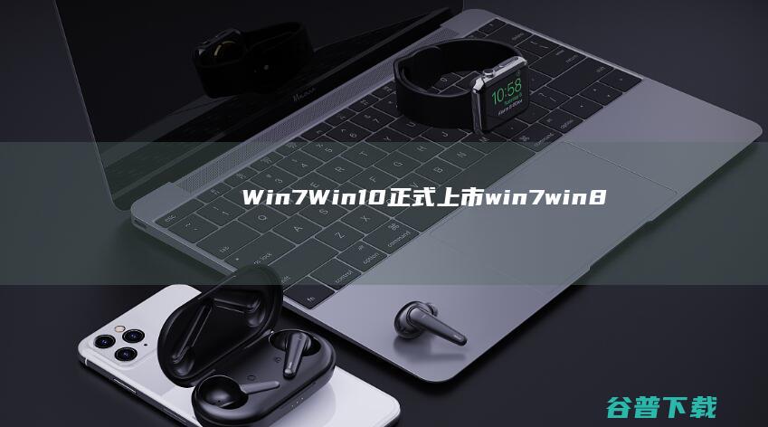 Win7 Win10正式上市 (win7win8win10win11哪个系统好)