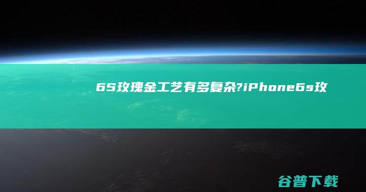 6S玫瑰金工艺有多复杂? iPhone (6s 玫瑰金)