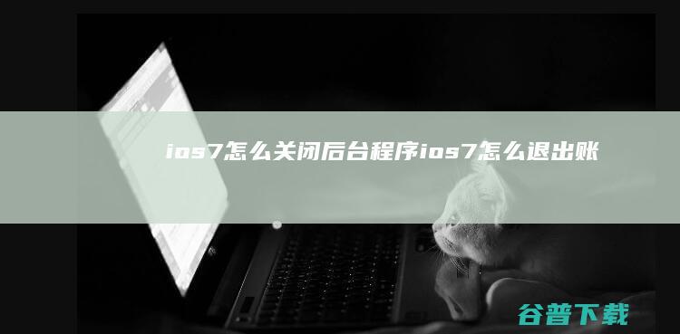 ios7怎么关闭后台程序 (ios7怎么退出账户)