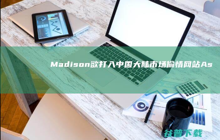 Madison欲打入中国大陆市场 偷情网站Ashley (madison是美国哪个州)