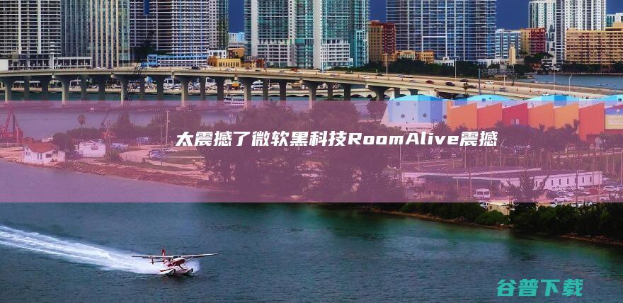 太震撼了！微软黑科技RoomAlive (震撼的微信背景图)