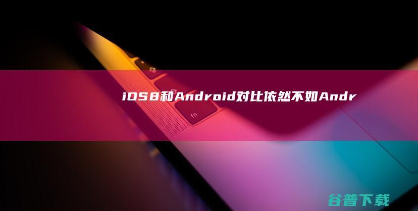 iOS8和Android对比 依然不如Android系统的十个方面