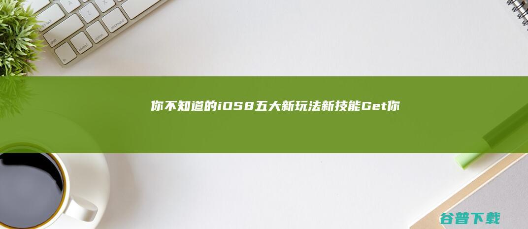 你不知道的iOS8五大新玩法 新技能Get (你不知道的iphone功能)