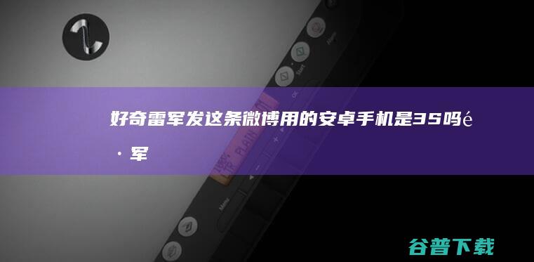 好奇 雷军发这条微博用的安卓手机 是3S吗 (雷军说了一句什么话)