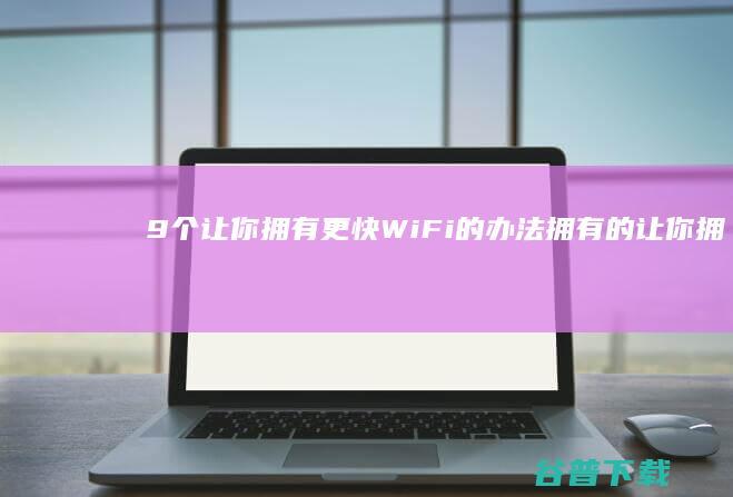 9个让你拥有更快WiFi的办法拥有的让你拥