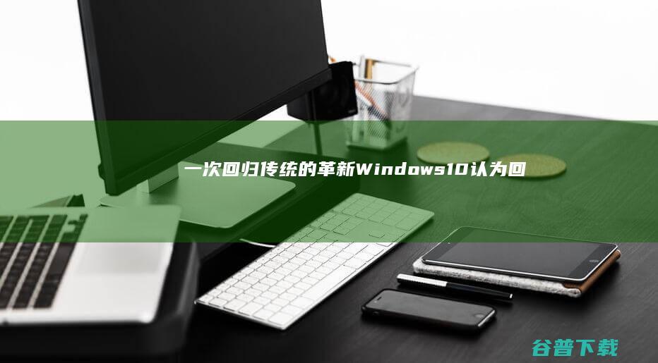 一次回归传统的革新 Windows 10 (认为回归中华传统经典有何意义)