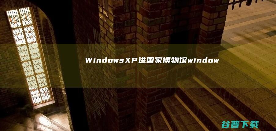 Windows XP进国家博物馆 (windows7升级到windows10)