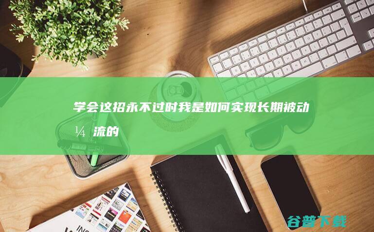 学会这招永不过时 我是如何实现长期被动引流的 (学会这样作文初中600字)