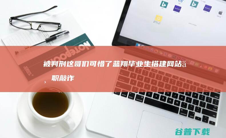 被判刑 这哥们可惜了 蓝翔毕业生搭建网站专职敲诈企业 (被判刑这哥们怎么办)