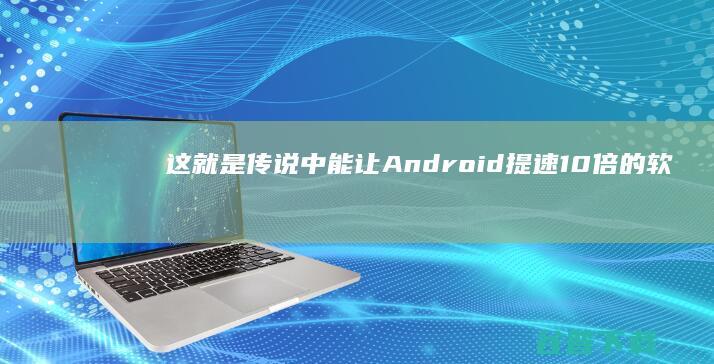 这就是传说中能让Android提速10倍的软