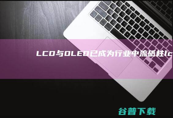 LCD与已成为行业中流砥柱lcd与